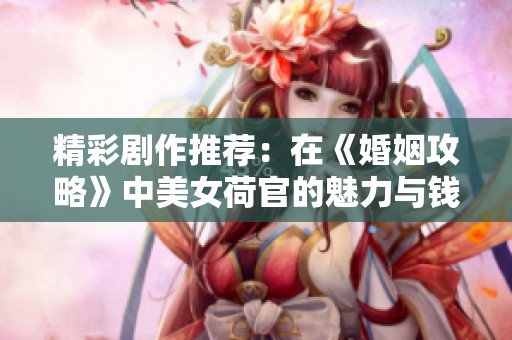 精彩剧作推荐：在《婚姻攻略》中美女荷官的魅力与钱包的真实考验