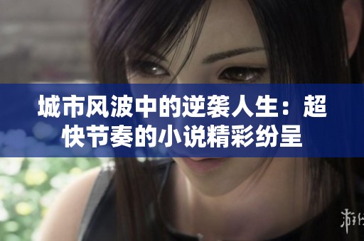 城市风波中的逆袭人生：超快节奏的小说精彩纷呈
