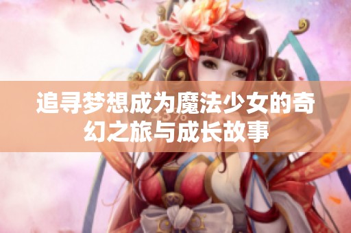 追寻梦想成为魔法少女的奇幻之旅与成长故事
