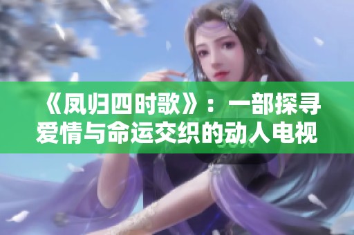 《凤归四时歌》：一部探寻爱情与命运交织的动人电视剧