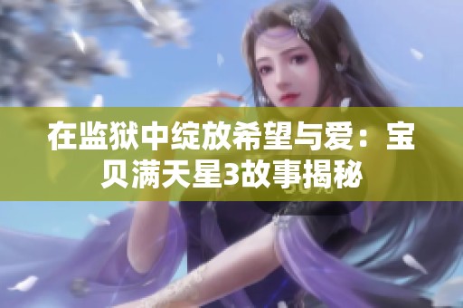 在监狱中绽放希望与爱：宝贝满天星3故事揭秘