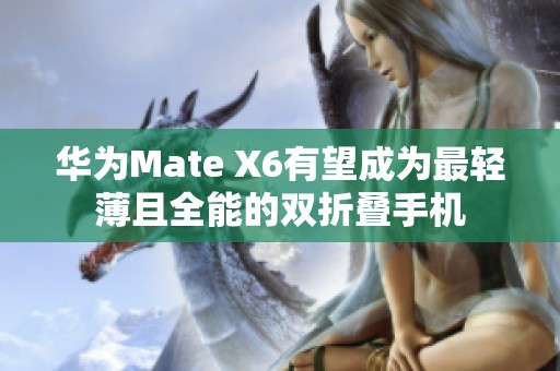 华为Mate X6有望成为最轻薄且全能的双折叠手机