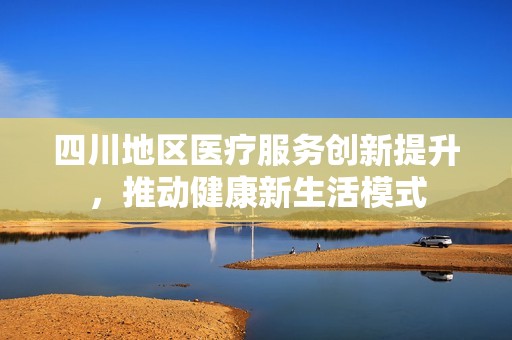 四川地区医疗服务创新提升，推动健康新生活模式