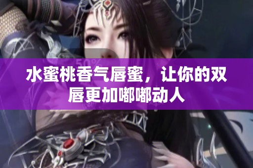 水蜜桃香气唇蜜，让你的双唇更加嘟嘟动人