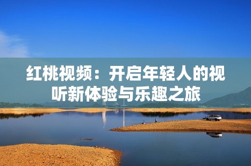 红桃视频：开启年轻人的视听新体验与乐趣之旅