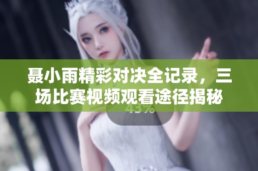 聂小雨精彩对决全记录，三场比赛视频观看途径揭秘