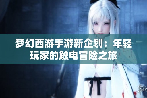 梦幻西游手游新企划：年轻玩家的触电冒险之旅
