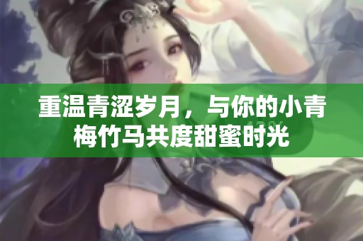 重温青涩岁月，与你的小青梅竹马共度甜蜜时光