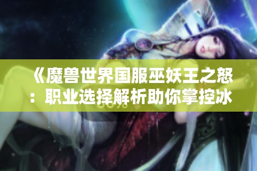 《魔兽世界国服巫妖王之怒：职业选择解析助你掌控冰冠堡垒》