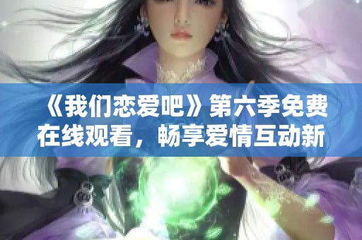 《我们恋爱吧》第六季免费在线观看，畅享爱情互动新体验