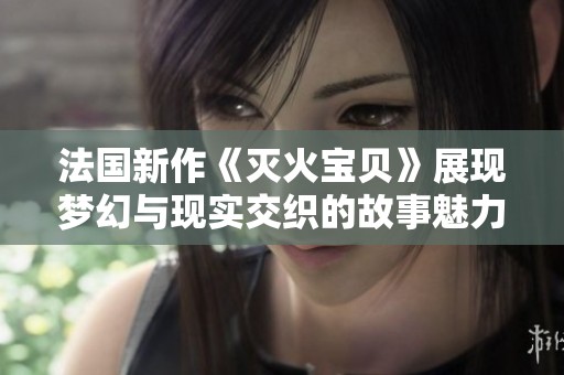 法国新作《灭火宝贝》展现梦幻与现实交织的故事魅力