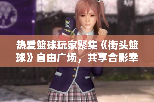 热爱篮球玩家聚集《街头篮球》自由广场，共享合影幸福时刻