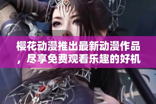 樱花动漫推出最新动漫作品，尽享免费观看乐趣的好机会