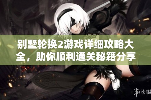 别墅轮换2游戏详细攻略大全，助你顺利通关秘籍分享