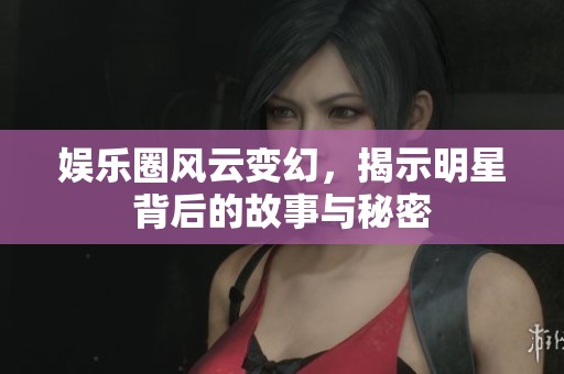 娱乐圈风云变幻，揭示明星背后的故事与秘密
