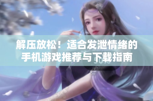 解压放松！适合发泄情绪的手机游戏推荐与下载指南