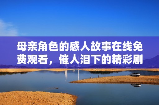 母亲角色的感人故事在线免费观看，催人泪下的精彩剧情等你体验