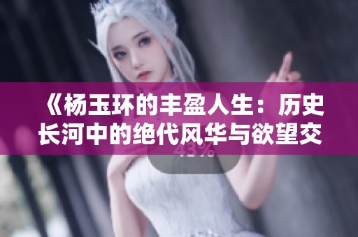 《杨玉环的丰盈人生：历史长河中的绝代风华与欲望交织》