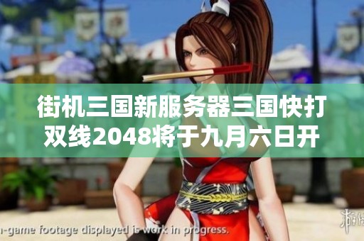 街机三国新服务器三国快打双线2048将于九月六日开启