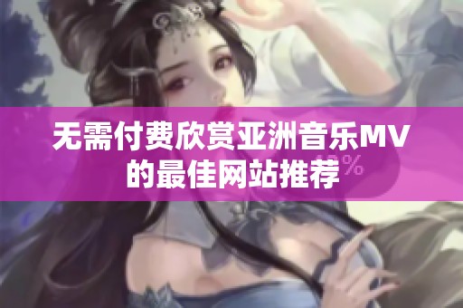 无需付费欣赏亚洲音乐MV的最佳网站推荐