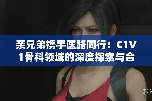 亲兄弟携手医路同行：C1V1骨科领域的深度探索与合作