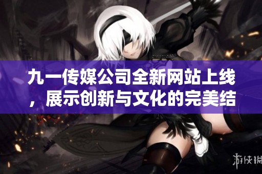 九一传媒公司全新网站上线，展示创新与文化的完美结合