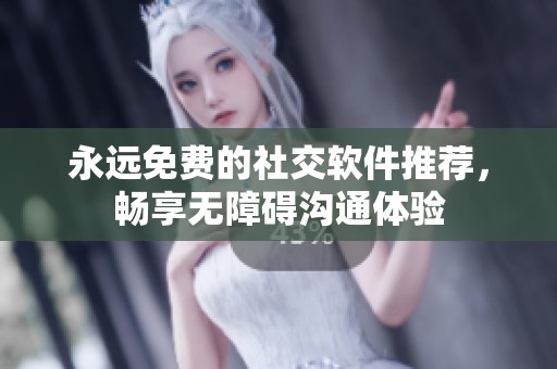 永远免费的社交软件推荐，畅享无障碍沟通体验