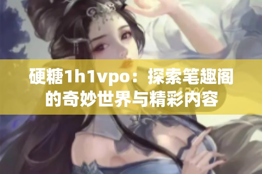 硬糖1h1vpo：探索笔趣阁的奇妙世界与精彩内容