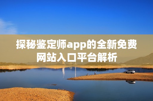 探秘鉴定师app的全新免费网站入口平台解析