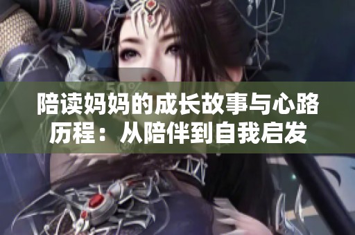 陪读妈妈的成长故事与心路历程：从陪伴到自我启发