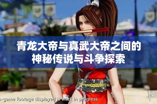 青龙大帝与真武大帝之间的神秘传说与斗争探索