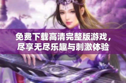 免费下载高清完整版游戏，尽享无尽乐趣与刺激体验