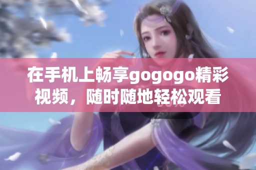 在手机上畅享gogogo精彩视频，随时随地轻松观看
