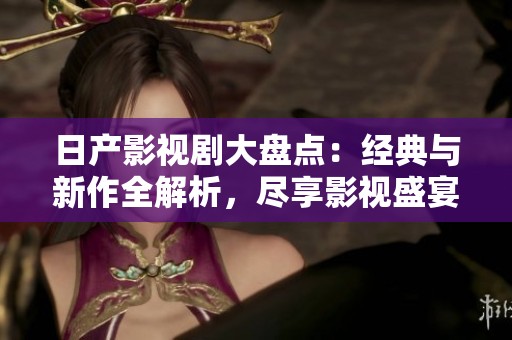 日产影视剧大盘点：经典与新作全解析，尽享影视盛宴