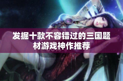 发掘十款不容错过的三国题材游戏神作推荐