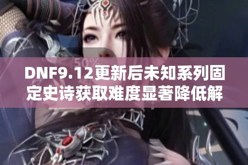 DNF9.12更新后未知系列固定史诗获取难度显著降低解析