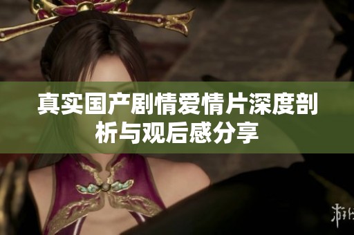 真实国产剧情爱情片深度剖析与观后感分享
