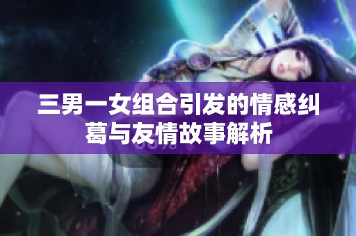 三男一女组合引发的情感纠葛与友情故事解析