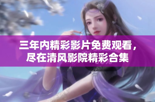 三年内精彩影片免费观看，尽在清风影院精彩合集
