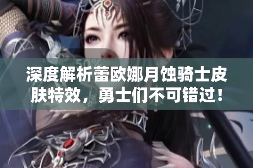 深度解析蕾欧娜月蚀骑士皮肤特效，勇士们不可错过！