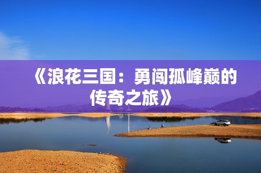 《浪花三国：勇闯孤峰巅的传奇之旅》