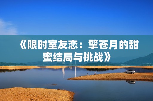 《限时室友恋：擎苍月的甜蜜结局与挑战》