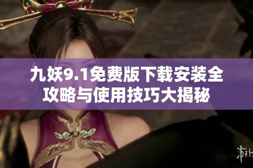 九妖9.1免费版下载安装全攻略与使用技巧大揭秘
