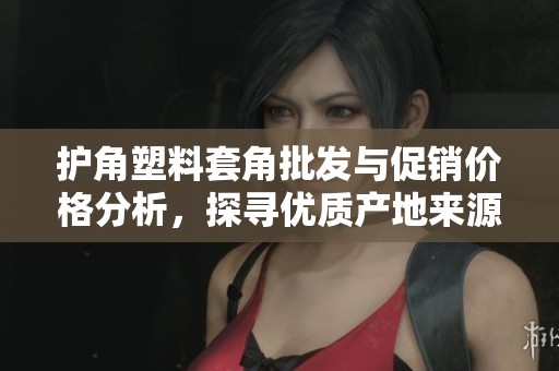护角塑料套角批发与促销价格分析，探寻优质产地来源