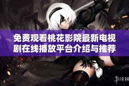 免费观看桃花影院最新电视剧在线播放平台介绍与推荐