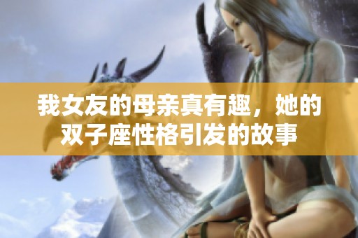 我女友的母亲真有趣，她的双子座性格引发的故事