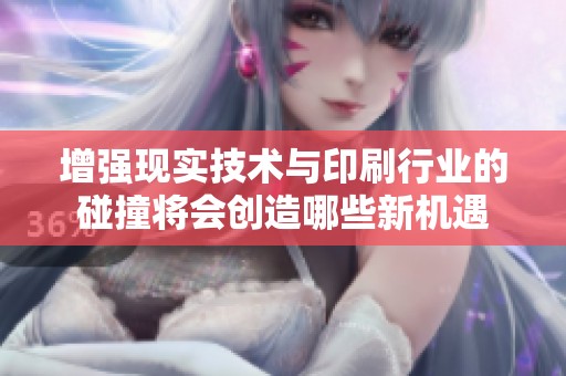 增强现实技术与印刷行业的碰撞将会创造哪些新机遇