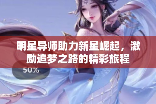 明星导师助力新星崛起，激励追梦之路的精彩旅程