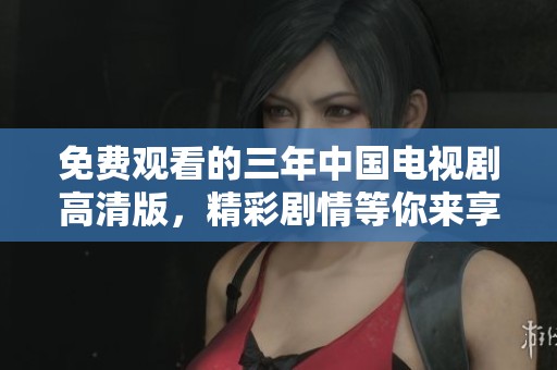 免费观看的三年中国电视剧高清版，精彩剧情等你来享受