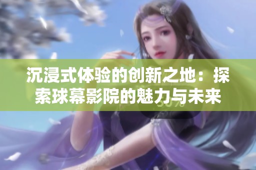 沉浸式体验的创新之地：探索球幕影院的魅力与未来
